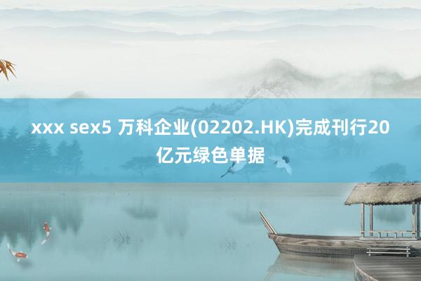 xxx sex5 万科企业(02202.HK)完成刊行20亿元绿色单据