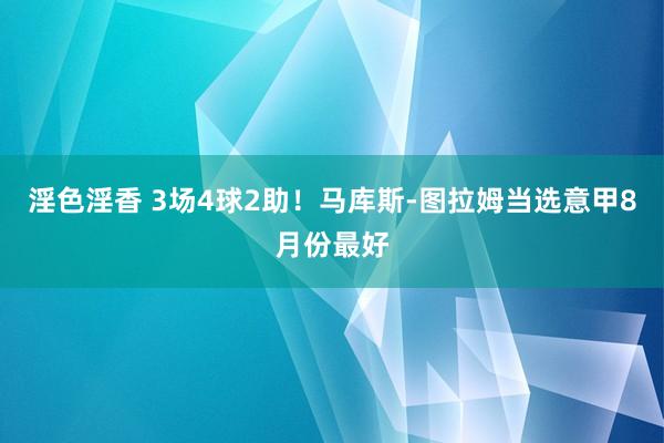 淫色淫香 3场4球2助！马库斯-图拉姆当选意甲8月份最好