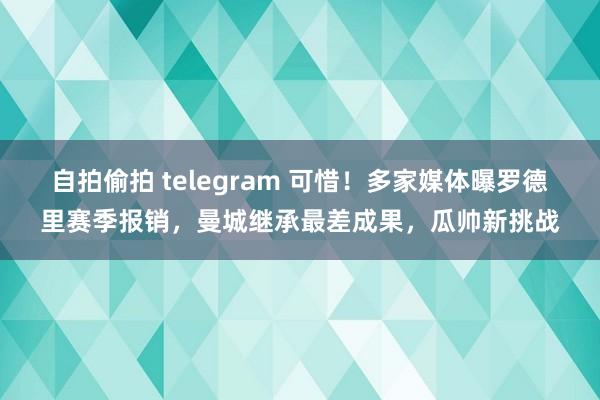 自拍偷拍 telegram 可惜！多家媒体曝罗德里赛季报销，曼城继承最差成果，瓜帅新挑战