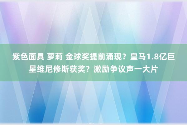 紫色面具 萝莉 金球奖提前涌现？皇马1.8亿巨星维尼修斯获奖？激励争议声一大片