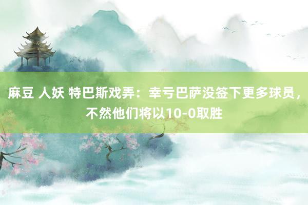 麻豆 人妖 特巴斯戏弄：幸亏巴萨没签下更多球员，不然他们将以10-0取胜