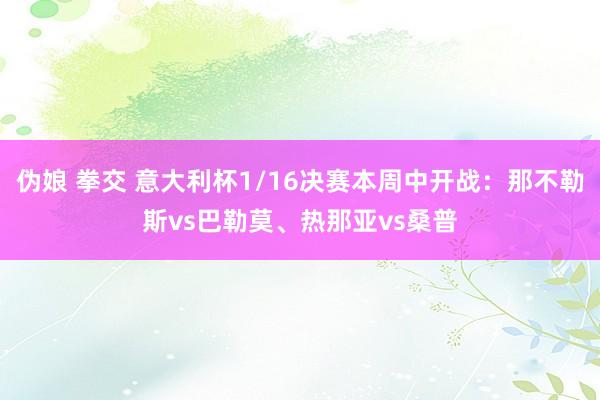 伪娘 拳交 意大利杯1/16决赛本周中开战：那不勒斯vs巴勒莫、热那亚vs桑普