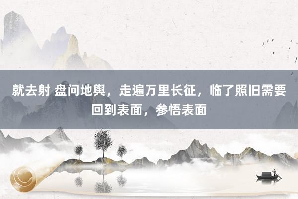 就去射 盘问地舆，走遍万里长征，临了照旧需要回到表面，参悟表面