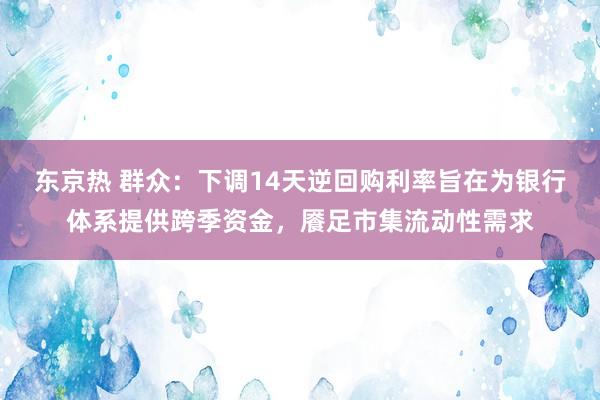 东京热 群众：下调14天逆回购利率旨在为银行体系提供跨季资金，餍足市集流动性需求