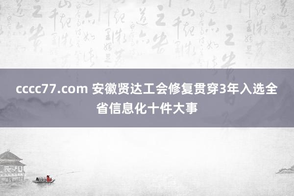 cccc77.com 安徽贤达工会修复贯穿3年入选全省信息化十件大事