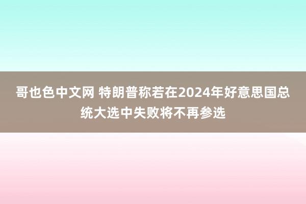 哥也色中文网 特朗普称若在2024年好意思国总统大选中失败将不再参选