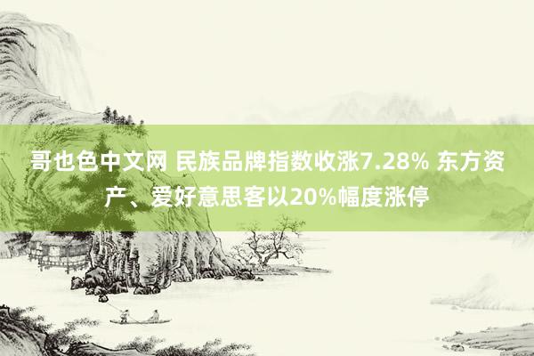 哥也色中文网 民族品牌指数收涨7.28% 东方资产、爱好意思客以20%幅度涨停