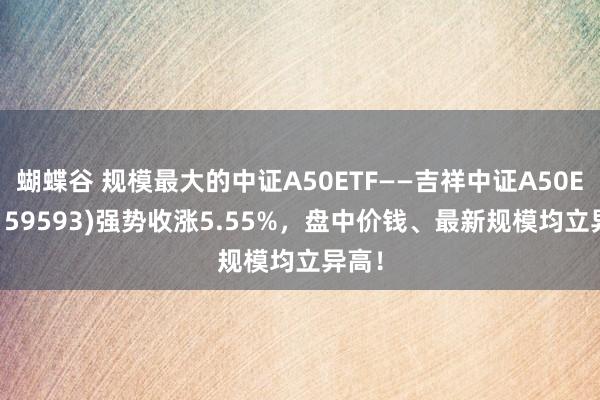 蝴蝶谷 规模最大的中证A50ETF——吉祥中证A50ETF(159593)强势收涨5.55%，盘中价钱、最新规模均立异高！