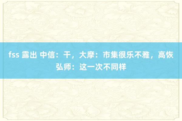 fss 露出 中信：干，大摩：市集很乐不雅，高恢弘师：这一次不同样