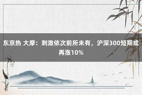 东京热 大摩：刺激依次前所未有，沪深300短期或再涨10%