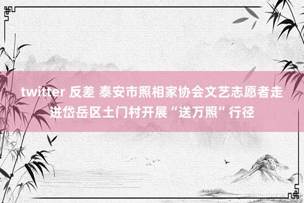 twitter 反差 泰安市照相家协会文艺志愿者走进岱岳区土门村开展“送万照”行径