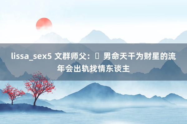 lissa_sex5 文群师父：​男命天干为财星的流年会出轨找情东谈主