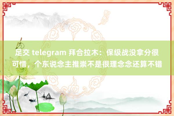 足交 telegram 拜合拉木：保级战没拿分很可惜，个东说念主推崇不是很理念念还算不错