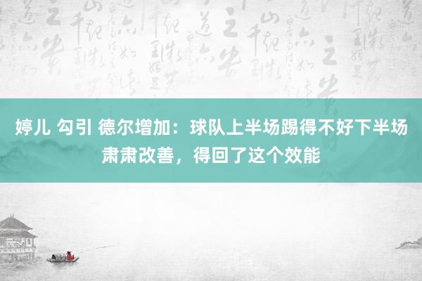 婷儿 勾引 德尔增加：球队上半场踢得不好下半场肃肃改善，得回了这个效能