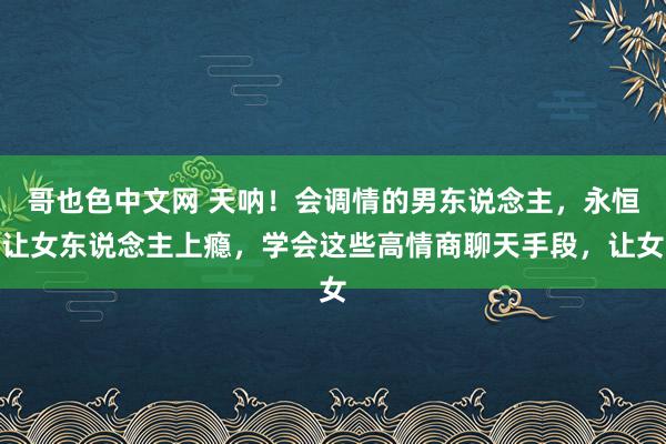 哥也色中文网 天呐！会调情的男东说念主，永恒让女东说念主上瘾，学会这些高情商聊天手段，让女