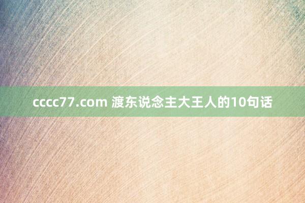 cccc77.com 渡东说念主大王人的10句话