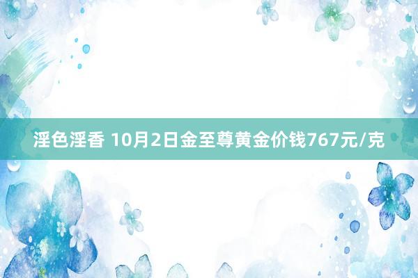 淫色淫香 10月2日金至尊黄金价钱767元/克