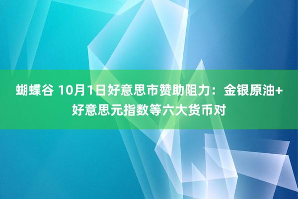 蝴蝶谷 10月1日好意思市赞助阻力：金银原油+好意思元指数等六大货币对