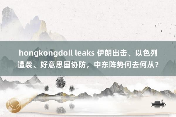 hongkongdoll leaks 伊朗出击、以色列遭袭、好意思国协防，中东阵势何去何从？