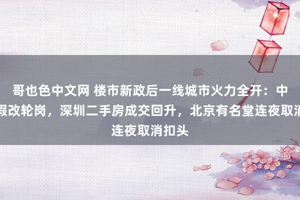 哥也色中文网 楼市新政后一线城市火力全开：中介放假改轮岗，深圳二手房成交回升，北京有名堂连夜取消扣头