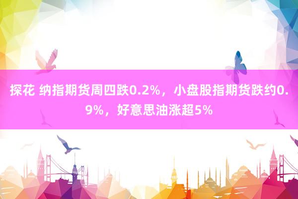 探花 纳指期货周四跌0.2%，小盘股指期货跌约0.9%，好意思油涨超5%