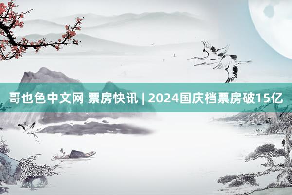 哥也色中文网 票房快讯 | 2024国庆档票房破15亿