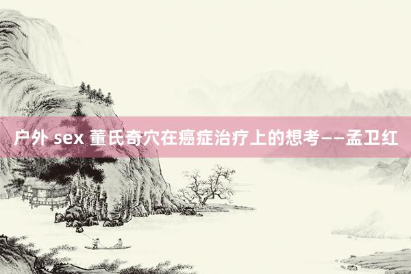 户外 sex 董氏奇穴在癌症治疗上的想考——孟卫红