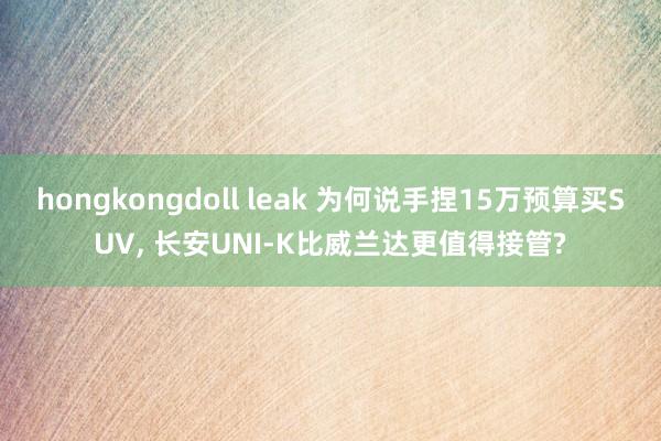 hongkongdoll leak 为何说手捏15万预算买SUV， 长安UNI-K比威兰达更值得接管?