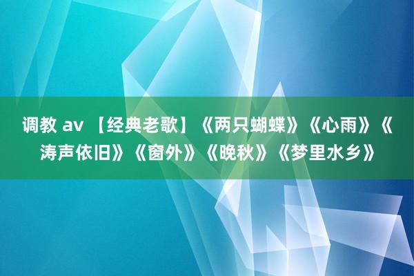 调教 av 【经典老歌】《两只蝴蝶》《心雨》《涛声依旧》《窗外》《晚秋》《梦里水乡》