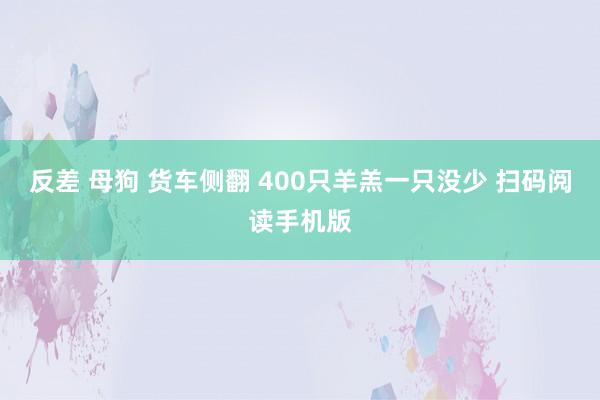 反差 母狗 货车侧翻 400只羊羔一只没少 扫码阅读手机版