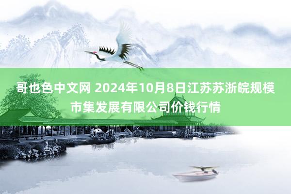 哥也色中文网 2024年10月8日江苏苏浙皖规模市集发展有限公司价钱行情