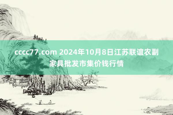 cccc77.com 2024年10月8日江苏联谊农副家具批发市集价钱行情