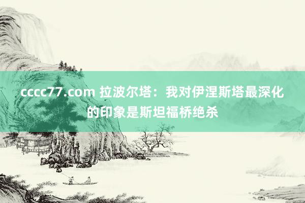 cccc77.com 拉波尔塔：我对伊涅斯塔最深化的印象是斯坦福桥绝杀