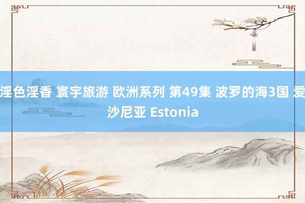 淫色淫香 寰宇旅游 欧洲系列 第49集 波罗的海3国 爱沙尼亚 Estonia