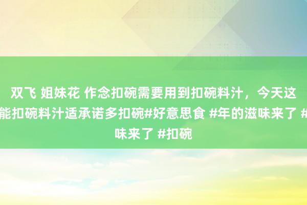 双飞 姐妹花 作念扣碗需要用到扣碗料汁，今天这个全能扣碗料汁适承诺多扣碗#好意思食 #年的滋味来了 #扣碗