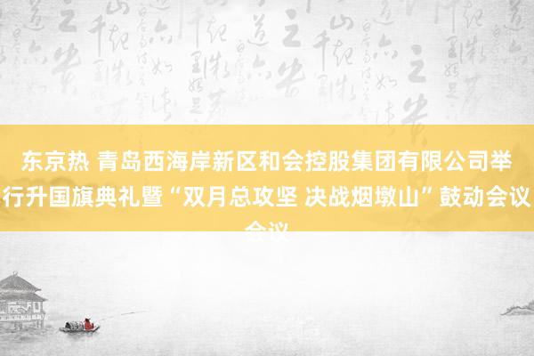 东京热 青岛西海岸新区和会控股集团有限公司举行升国旗典礼暨“双月总攻坚 决战烟墩山”鼓动会议