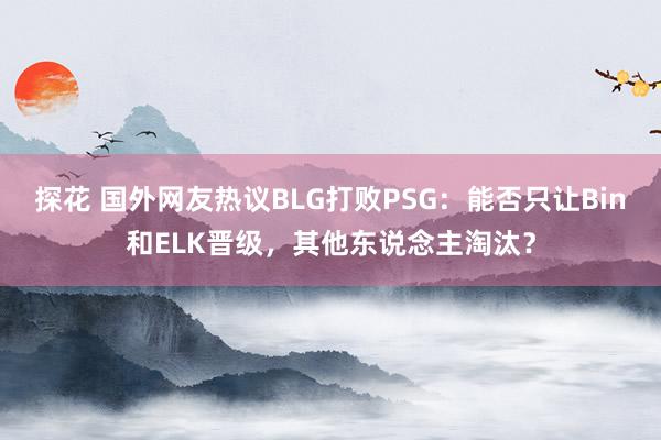 探花 国外网友热议BLG打败PSG：能否只让Bin和ELK晋级，其他东说念主淘汰？