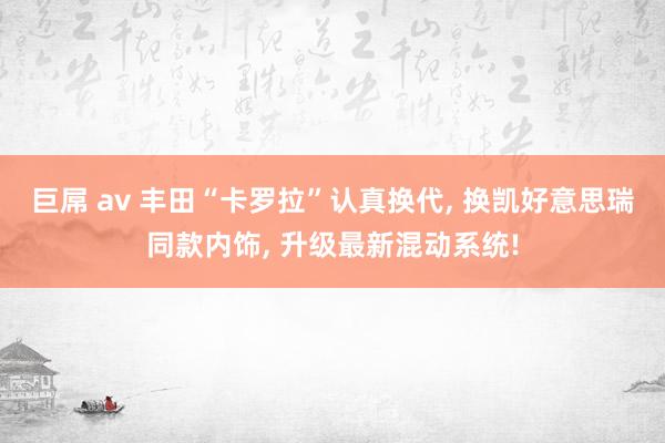 巨屌 av 丰田“卡罗拉”认真换代， 换凯好意思瑞同款内饰， 升级最新混动系统!