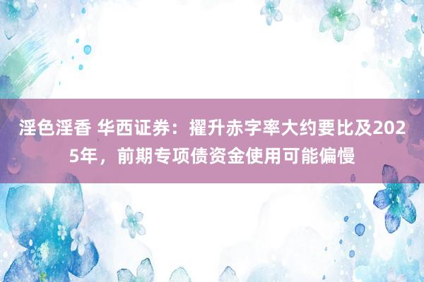 淫色淫香 华西证券：擢升赤字率大约要比及2025年，前期专项债资金使用可能偏慢