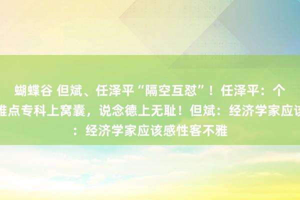 蝴蝶谷 但斌、任泽平“隔空互怼”！任泽平：个别怪诞的不雅点专科上窝囊，说念德上无耻！但斌：经济学家应该感性客不雅