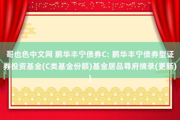 哥也色中文网 鹏华丰宁债券C: 鹏华丰宁债券型证券投资基金(C类基金份额)基金居品尊府摘录(更新)