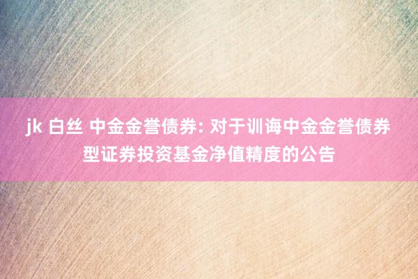 jk 白丝 中金金誉债券: 对于训诲中金金誉债券型证券投资基金净值精度的公告