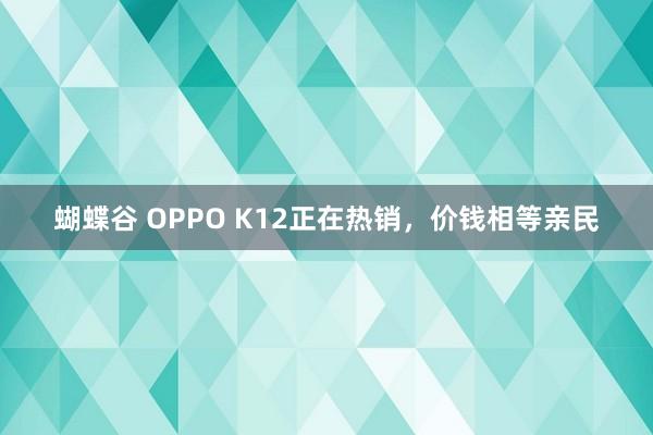 蝴蝶谷 OPPO K12正在热销，价钱相等亲民