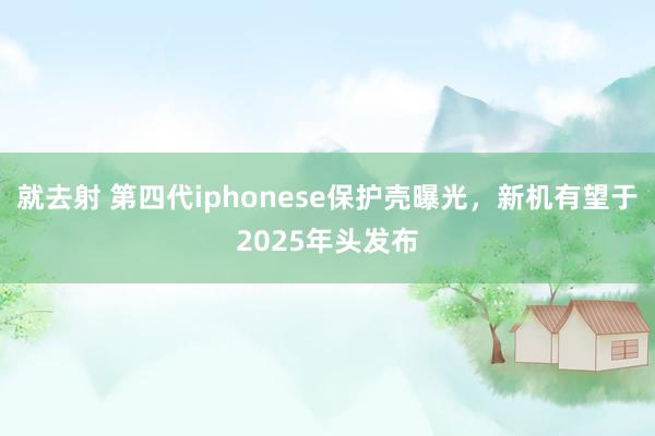 就去射 第四代iphonese保护壳曝光，新机有望于2025年头发布