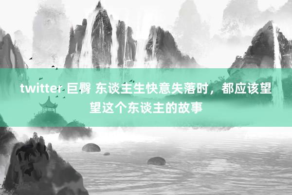 twitter 巨臀 东谈主生快意失落时，都应该望望这个东谈主的故事