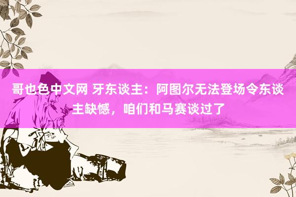 哥也色中文网 牙东谈主：阿图尔无法登场令东谈主缺憾，咱们和马赛谈过了