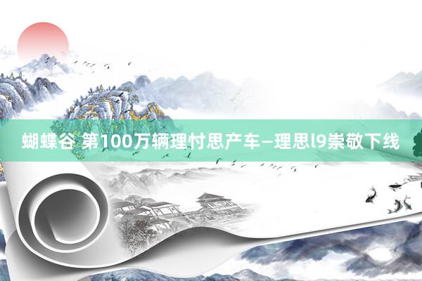 蝴蝶谷 第100万辆理忖思产车—理思l9崇敬下线