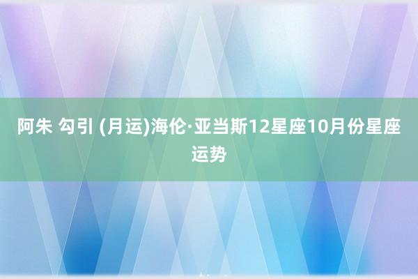 阿朱 勾引 (月运)海伦·亚当斯12星座10月份星座运势