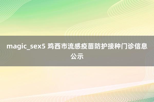 magic_sex5 鸡西市流感疫苗防护接种门诊信息公示