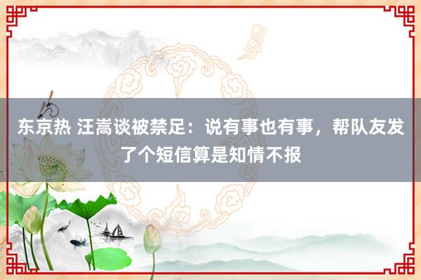 东京热 汪嵩谈被禁足：说有事也有事，帮队友发了个短信算是知情不报